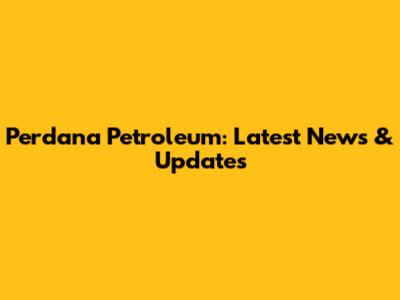 Perdana Petroleum: Latest News & Updates
