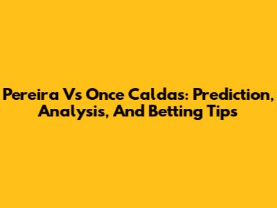 Pereira Vs Once Caldas: Prediction, Analysis, And Betting Tips