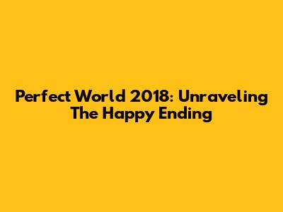 Perfect World 2018: Unraveling The Happy Ending