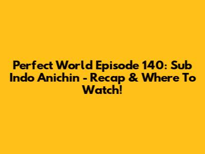 Perfect World Episode 140: Sub Indo Anichin - Recap & Where To Watch!