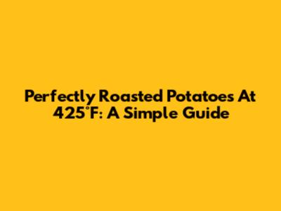 Perfectly Roasted Potatoes At 425°F: A Simple Guide