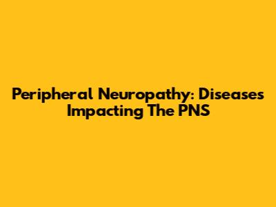 Peripheral Neuropathy: Diseases Impacting The PNS