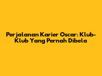 Perjalanan Karier Oscar: Klub-Klub Yang Pernah Dibela