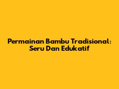 Permainan Bambu Tradisional: Seru Dan Edukatif