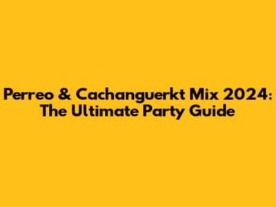 Perreo & Cachanguerkt Mix 2024: The Ultimate Party Guide