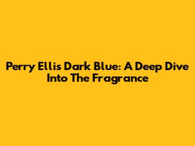 Perry Ellis Dark Blue: A Deep Dive Into The Fragrance