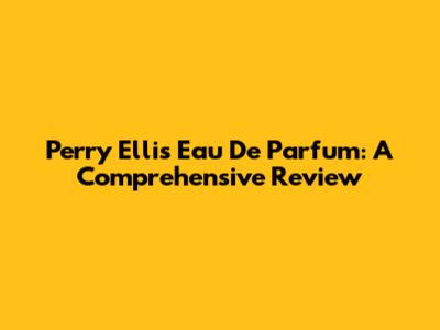 Perry Ellis Eau De Parfum: A Comprehensive Review