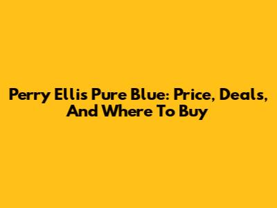 Perry Ellis Pure Blue: Price, Deals, And Where To Buy