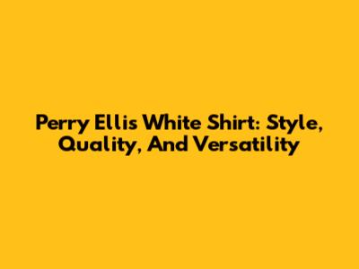 Perry Ellis White Shirt: Style, Quality, And Versatility