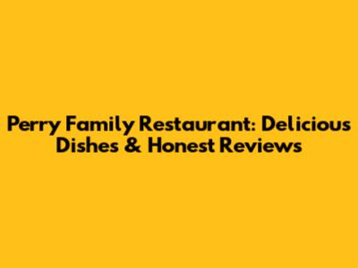 Perry Family Restaurant: Delicious Dishes & Honest Reviews