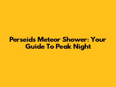 Perseids Meteor Shower: Your Guide To Peak Night