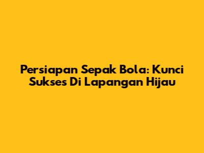 Persiapan Sepak Bola: Kunci Sukses Di Lapangan Hijau