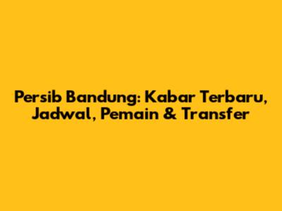 Persib Bandung: Kabar Terbaru, Jadwal, Pemain & Transfer