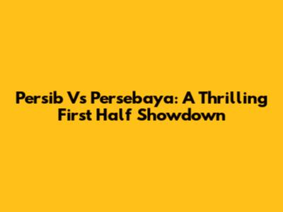 Persib Vs Persebaya: A Thrilling First Half Showdown