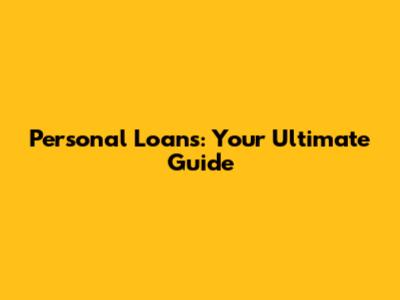 Personal Loans: Your Ultimate Guide