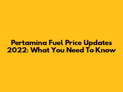 Pertamina Fuel Price Updates 2022: What You Need To Know