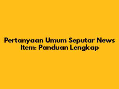 Pertanyaan Umum Seputar News Item: Panduan Lengkap