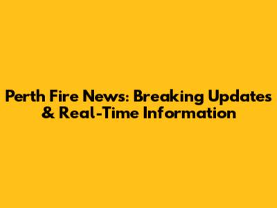 Perth Fire News: Breaking Updates & Real-Time Information