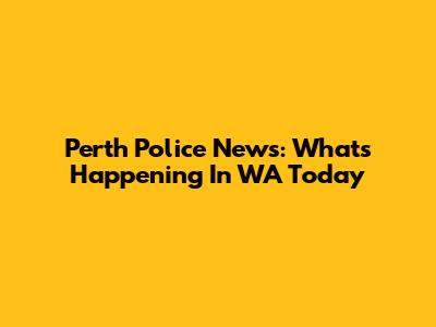 Perth Police News: What's Happening In WA Today