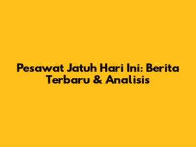 Pesawat Jatuh Hari Ini: Berita Terbaru & Analisis