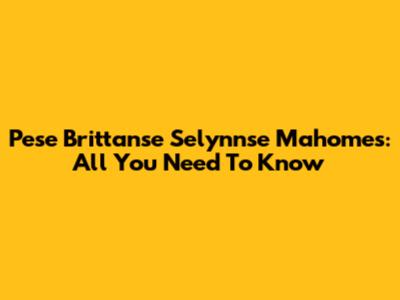 Pese Brittanse Selynnse Mahomes: All You Need To Know