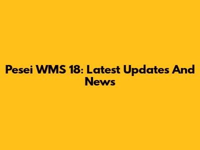 Pesei WMS 18: Latest Updates And News