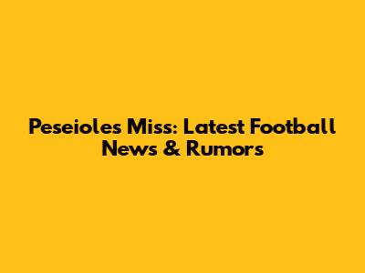 Peseioles Miss: Latest Football News & Rumors