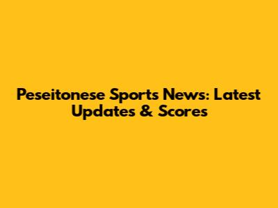 Peseitonese Sports News: Latest Updates & Scores