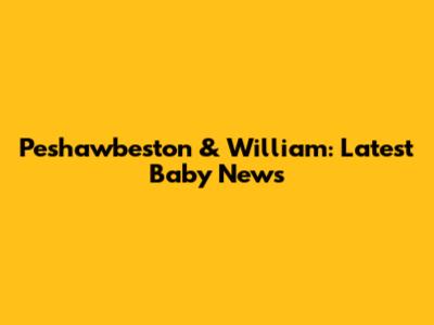Peshawbeston & William: Latest Baby News