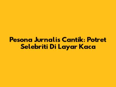 Pesona Jurnalis Cantik: Potret Selebriti Di Layar Kaca