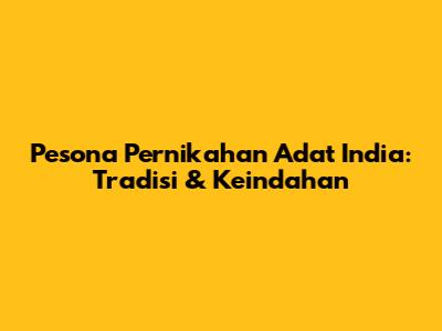 Pesona Pernikahan Adat India: Tradisi & Keindahan