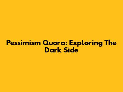 Pessimism Quora: Exploring The Dark Side