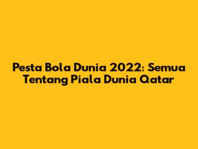 Pesta Bola Dunia 2022: Semua Tentang Piala Dunia Qatar