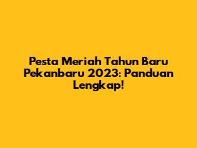 Pesta Meriah Tahun Baru Pekanbaru 2023: Panduan Lengkap!