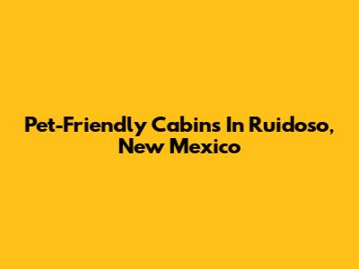 Pet-Friendly Cabins In Ruidoso, New Mexico