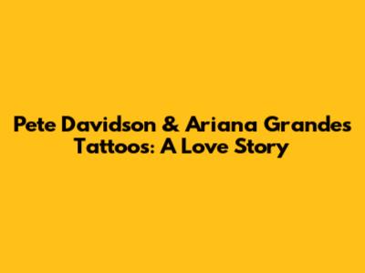 Pete Davidson & Ariana Grande's Tattoos: A Love Story