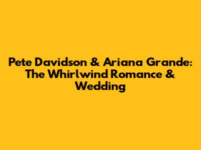 Pete Davidson & Ariana Grande: The Whirlwind Romance & Wedding