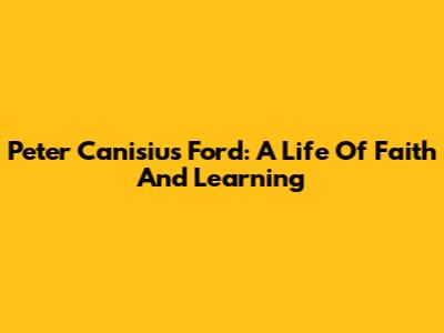 Peter Canisius Ford: A Life Of Faith And Learning