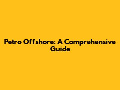 Petro Offshore: A Comprehensive Guide