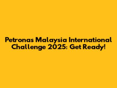 Petronas Malaysia International Challenge 2025: Get Ready!