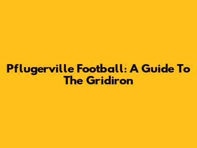 Pflugerville Football: A Guide To The Gridiron