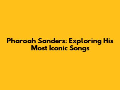 Pharoah Sanders: Exploring His Most Iconic Songs