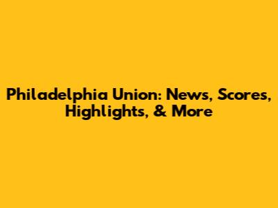 Philadelphia Union: News, Scores, Highlights, & More