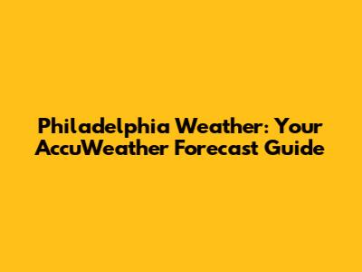 Philadelphia Weather: Your AccuWeather Forecast Guide