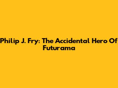Philip J. Fry: The Accidental Hero Of Futurama