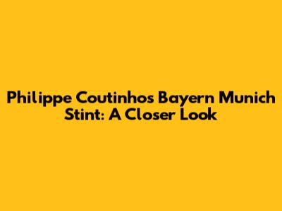Philippe Coutinho's Bayern Munich Stint: A Closer Look