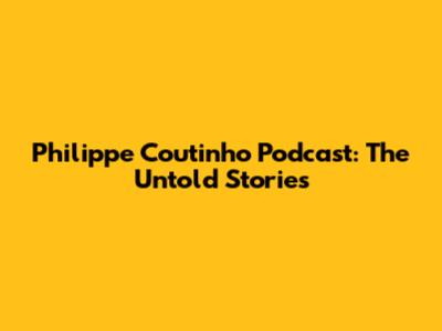 Philippe Coutinho Podcast: The Untold Stories