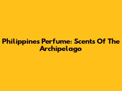 Philippines Perfume: Scents Of The Archipelago