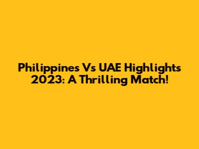Philippines Vs UAE Highlights 2023: A Thrilling Match!