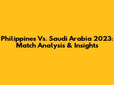 Philippines Vs. Saudi Arabia 2023: Match Analysis & Insights